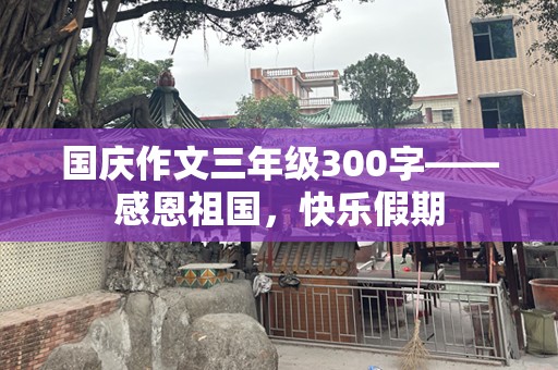 国庆作文三年级300字——感恩祖国，快乐假期