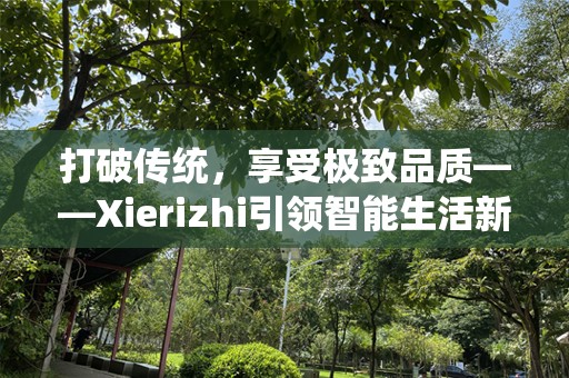 打破传统，享受极致品质——Xierizhi引领智能生活新潮流