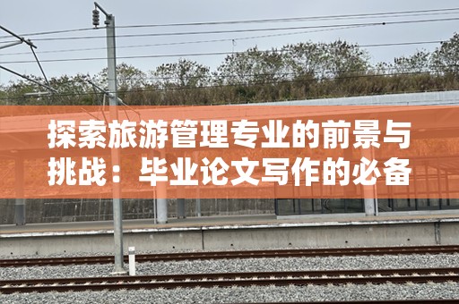 探索旅游管理专业的前景与挑战：毕业论文写作的必备指南