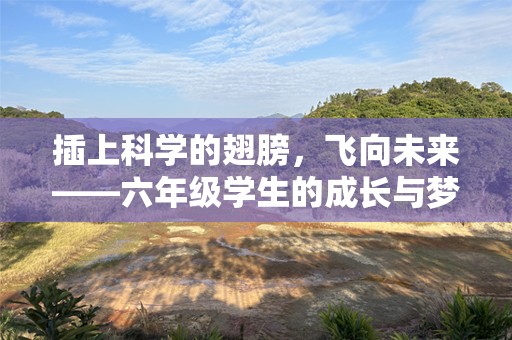 插上科学的翅膀，飞向未来——六年级学生的成长与梦想