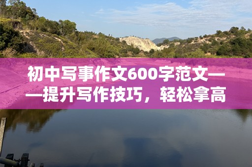 初中写事作文600字范文——提升写作技巧，轻松拿高分