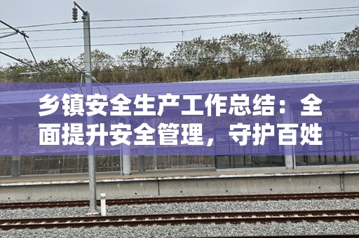 乡镇安全生产工作总结：全面提升安全管理，守护百姓生命财产