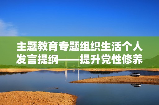 主题教育专题组织生活个人发言提纲——提升党性修养，凝聚集体力量