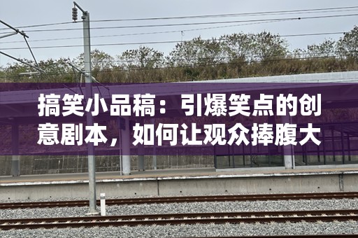 搞笑小品稿：引爆笑点的创意剧本，如何让观众捧腹大笑