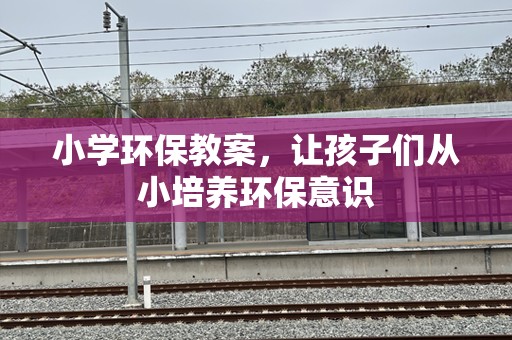 小学环保教案，让孩子们从小培养环保意识