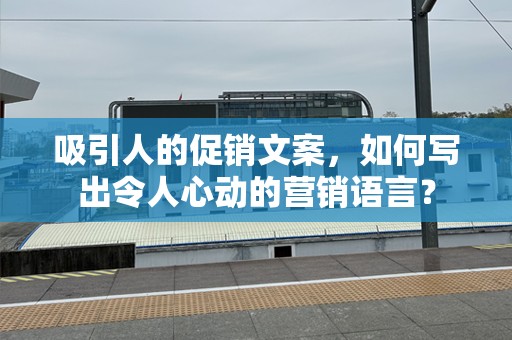 吸引人的促销文案，如何写出令人心动的营销语言？