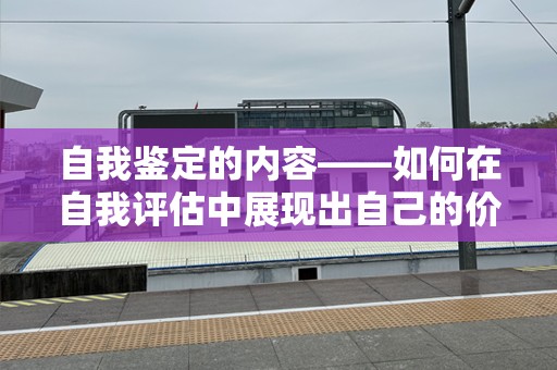 自我鉴定的内容——如何在自我评估中展现出自己的价值与潜力