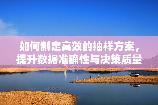 如何制定高效的抽样方案，提升数据准确性与决策质量