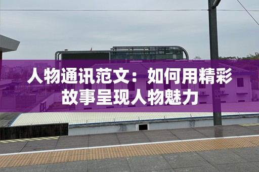 人物通讯范文：如何用精彩故事呈现人物魅力