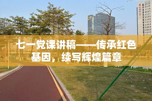 七一党课讲稿——传承红色基因，续写辉煌篇章