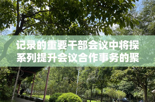 记录的重要干部会议中将探系列提升会议合作事务的聚力、位会议中班级、活动