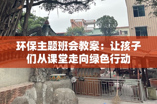 环保主题班会教案：让孩子们从课堂走向绿色行动