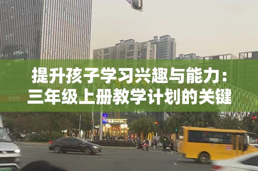 提升孩子学习兴趣与能力：三年级上册教学计划的关键