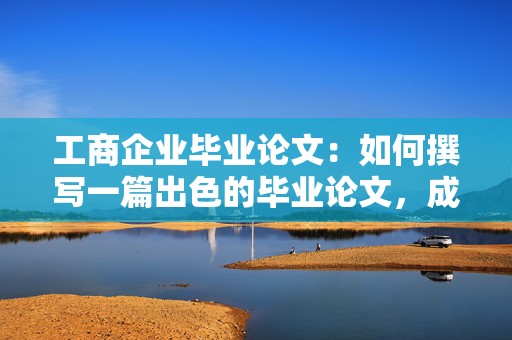工商企业毕业论文：如何撰写一篇出色的毕业论文，成就未来职场之路