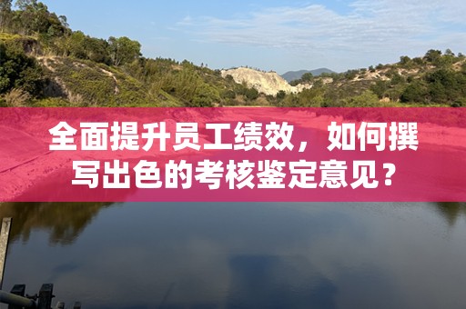 全面提升员工绩效，如何撰写出色的考核鉴定意见？