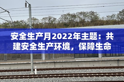 安全生产月2022年主题：共建安全生产环境，保障生命与健康