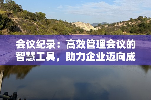 会议纪录：高效管理会议的智慧工具，助力企业迈向成功