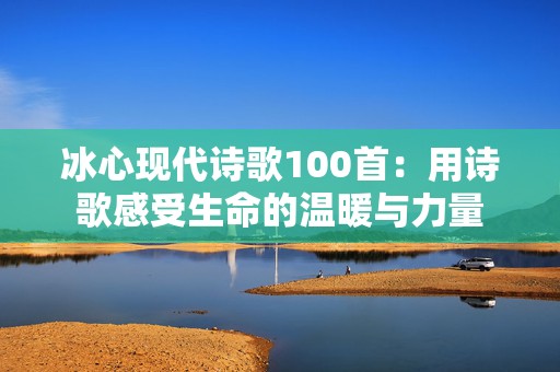 冰心现代诗歌100首：用诗歌感受生命的温暖与力量