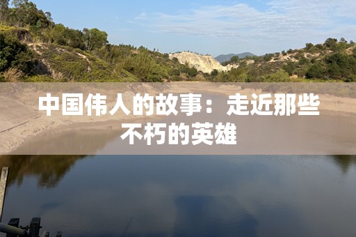 中国伟人的故事：走近那些不朽的英雄