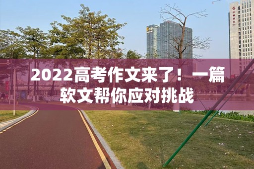 2022高考作文来了！一篇软文帮你应对挑战