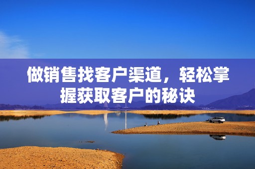 做销售找客户渠道，轻松掌握获取客户的秘诀