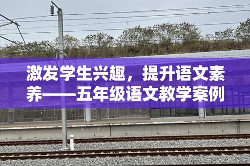 激发学生兴趣，提升语文素养——五年级语文教学案例解析