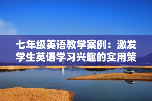 七年级英语教学案例：激发学生英语学习兴趣的实用策略