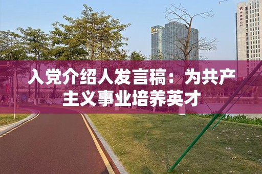 入党介绍人发言稿：为共产主义事业培养英才