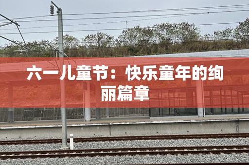 六一儿童节：快乐童年的绚丽篇章