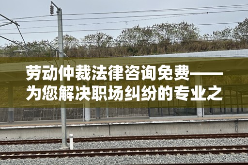 劳动仲裁法律咨询免费——为您解决职场纠纷的专业之选