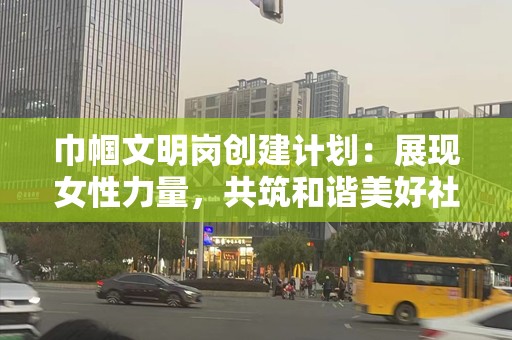 巾帼文明岗创建计划：展现女性力量，共筑和谐美好社会