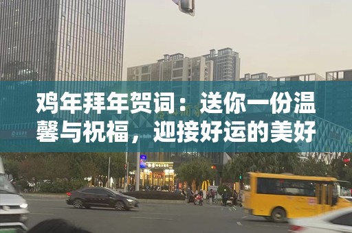 鸡年拜年贺词：送你一份温馨与祝福，迎接好运的美好年华