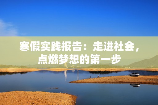 寒假实践报告：走进社会，点燃梦想的第一步