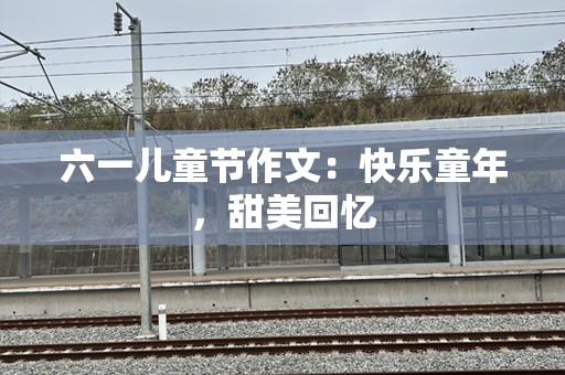 六一儿童节作文：快乐童年，甜美回忆