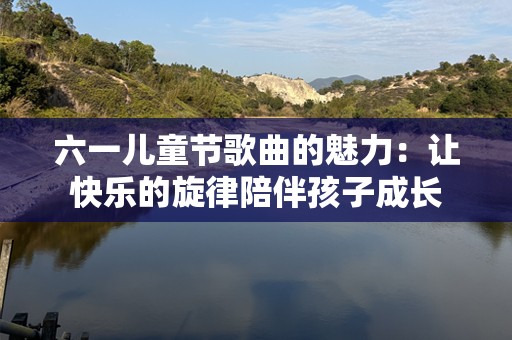 六一儿童节歌曲的魅力：让快乐的旋律陪伴孩子成长
