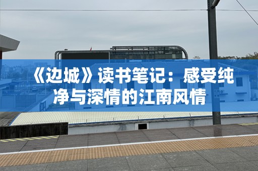 《边城》读书笔记：感受纯净与深情的江南风情