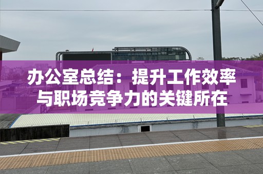 办公室总结：提升工作效率与职场竞争力的关键所在