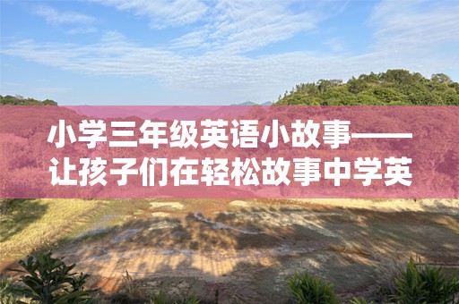 小学三年级英语小故事——让孩子们在轻松故事中学英语