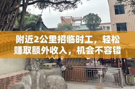 附近2公里招临时工，轻松赚取额外收入，机会不容错过！