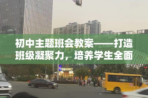 初中主题班会教案——打造班级凝聚力，培养学生全面素养