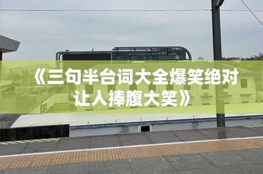 《三句半台词大全爆笑绝对让人捧腹大笑》