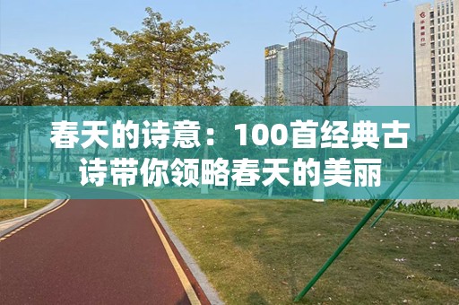 春天的诗意：100首经典古诗带你领略春天的美丽