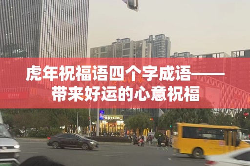 虎年祝福语四个字成语——带来好运的心意祝福