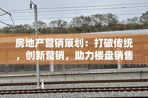 房地产营销策划：打破传统，创新营销，助力楼盘销售