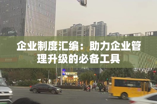 企业制度汇编：助力企业管理升级的必备工具