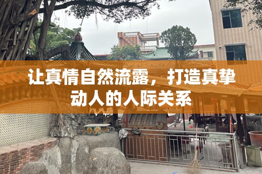 让真情自然流露，打造真挚动人的人际关系