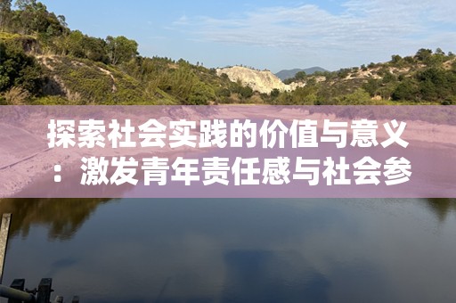 探索社会实践的价值与意义：激发青年责任感与社会参与意识