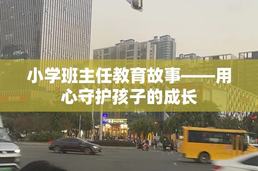 小学班主任教育故事——用心守护孩子的成长