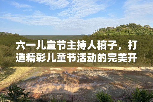 六一儿童节主持人稿子，打造精彩儿童节活动的完美开场！