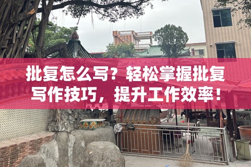 批复怎么写？轻松掌握批复写作技巧，提升工作效率！